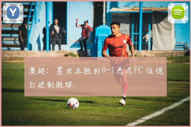 澳超：墨尔本胜利0-1悉尼FC 伍德打进制胜球