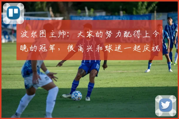 波尔图主帅：大家的努力配得上今晚的冠军，很高兴和球迷一起庆祝