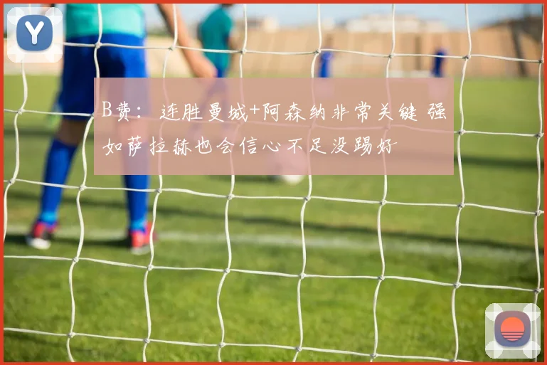 B费：连胜曼城+阿森纳非常关键 强如萨拉赫也会信心不足没踢好