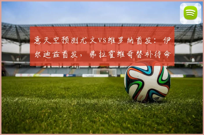 意天空预测尤文vs维罗纳首发：伊尔迪兹首发，弗拉霍维奇替补待命
