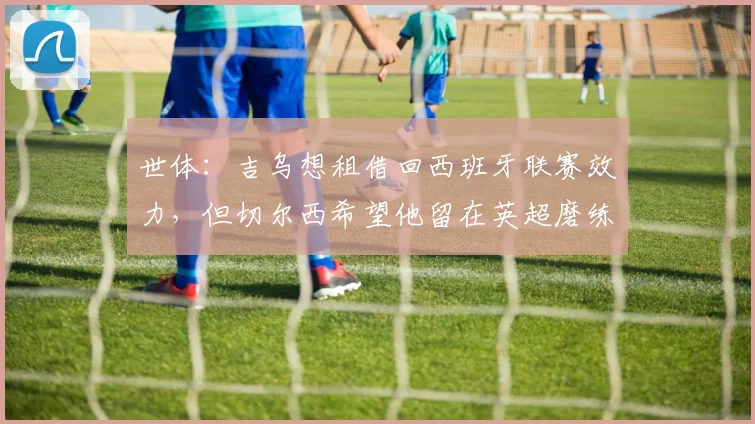 世体：吉乌想租借回西班牙联赛效力，但切尔西希望他留在英超磨练